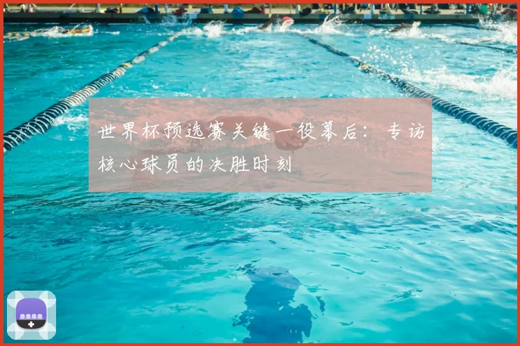 世界杯预选赛关键一役幕后:专访核心球员的决胜时刻
