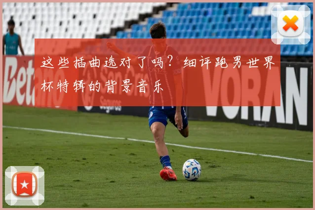 这些插曲选对了吗？细评跑男世界杯特辑的背景音乐