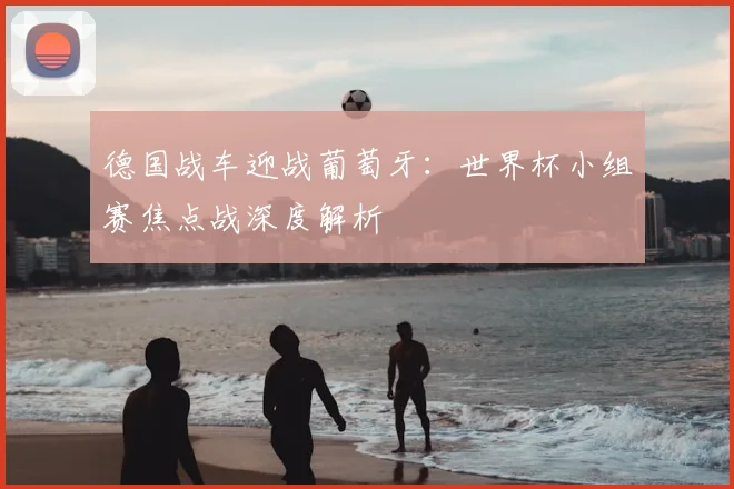 德国战车迎战葡萄牙:世界杯小组赛焦点战深度解析
