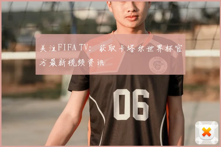 关注FIFA TV：获取卡塔尔世界杯官方最新视频资讯