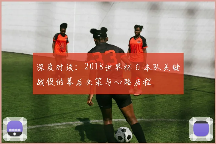 深度对谈：2018世界杯日本队关键战役的幕后决策与心路历程