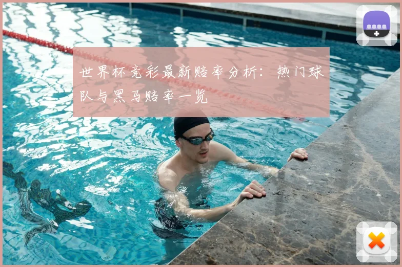 世界杯竞彩最新赔率分析：热门球队与黑马赔率一览