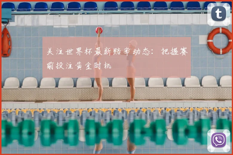 关注世界杯最新赔率动态：把握赛前投注黄金时机