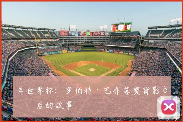 年世界杯:罗伯特·巴乔落寞背影背后的故事