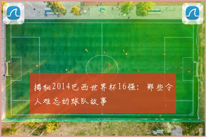 揭秘2014巴西世界杯16强：那些令人难忘的球队故事