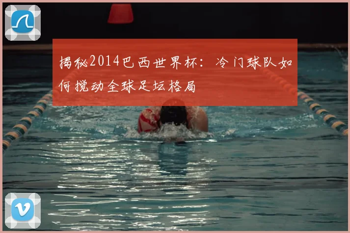 揭秘2014巴西世界杯：冷门球队如何搅动全球足坛格局