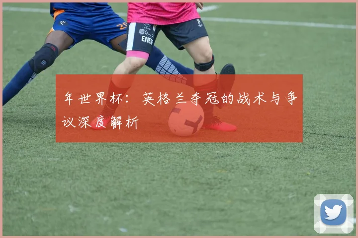 年世界杯:英格兰夺冠的战术与争议深度解析