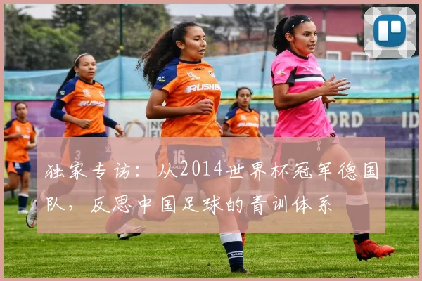 独家专访：从2014世界杯冠军德国队，反思中国足球的青训体系