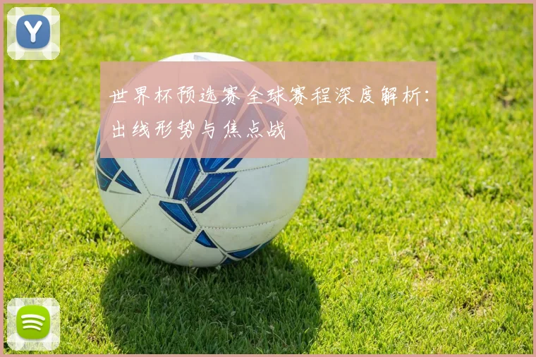 世界杯预选赛全球赛程深度解析:出线形势与焦点战