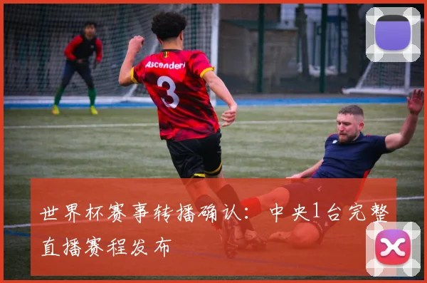世界杯赛事转播确认：中央1台完整直播赛程发布