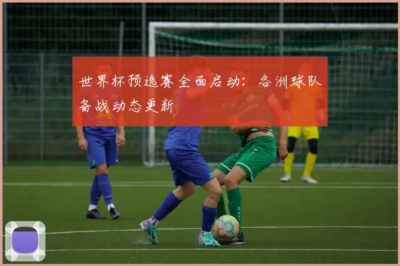 世界杯预选赛全面启动：各洲球队备战动态更新