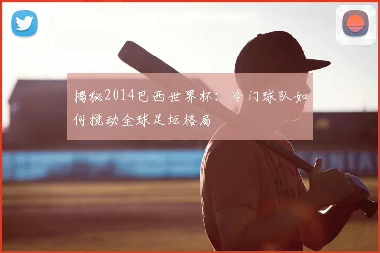 揭秘2014巴西世界杯：冷门球队如何搅动全球足坛格局