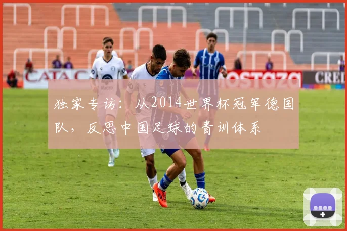 独家专访：从2014世界杯冠军德国队，反思中国足球的青训体系