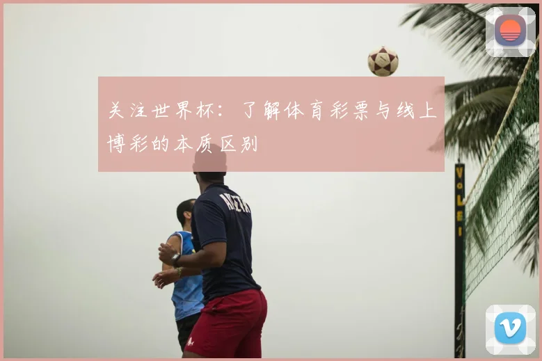 关注世界杯：了解体育彩票与线上博彩的本质区别