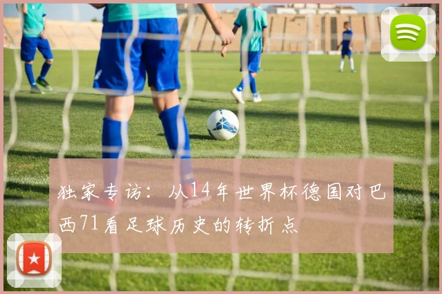 独家专访:从14年世界杯德国对巴西71看足球历史的转折点