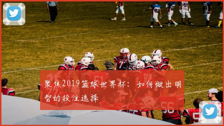聚焦2019篮球世界杯:如何做出明智的投注选择