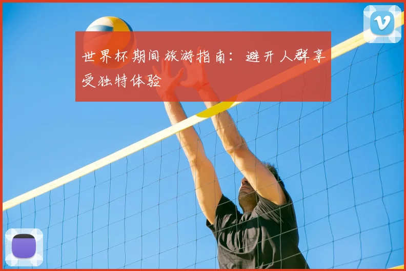 世界杯期间旅游指南：避开人群享受独特体验