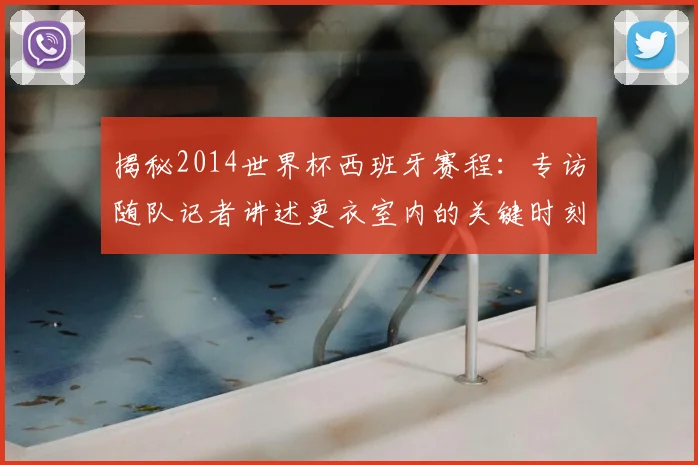 揭秘2014世界杯西班牙赛程：专访随队记者讲述更衣室内的关键时刻
